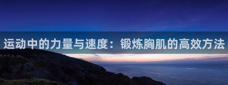 凯捷体育集团logo：运动中的力量与速度：锻炼胸肌的